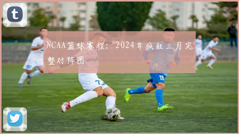 NCAA篮球赛程：2024年疯狂三月完整对阵图