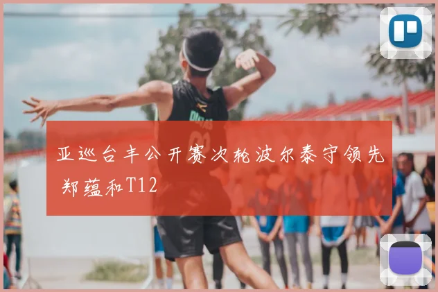 亚巡台丰公开赛次轮波尔泰守领先 郑蕴和T12